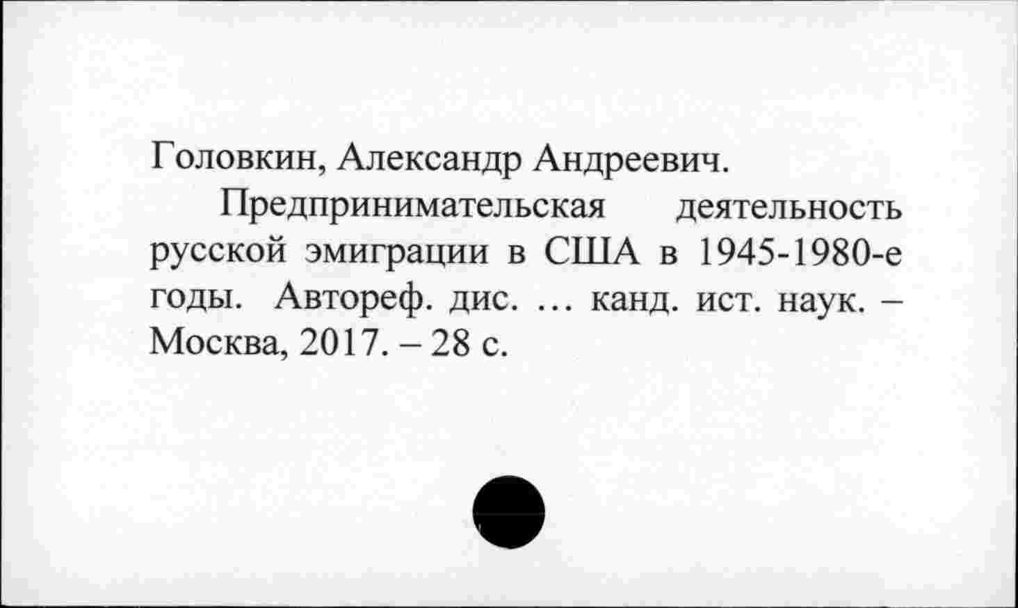 ﻿Головкин, Александр Андреевич.
Предпринимательская деятельность русской эмиграции в США в 1945-1980-е годы. Автореф. дис. ... канд. ист. наук. — Москва, 2017. - 28 с.